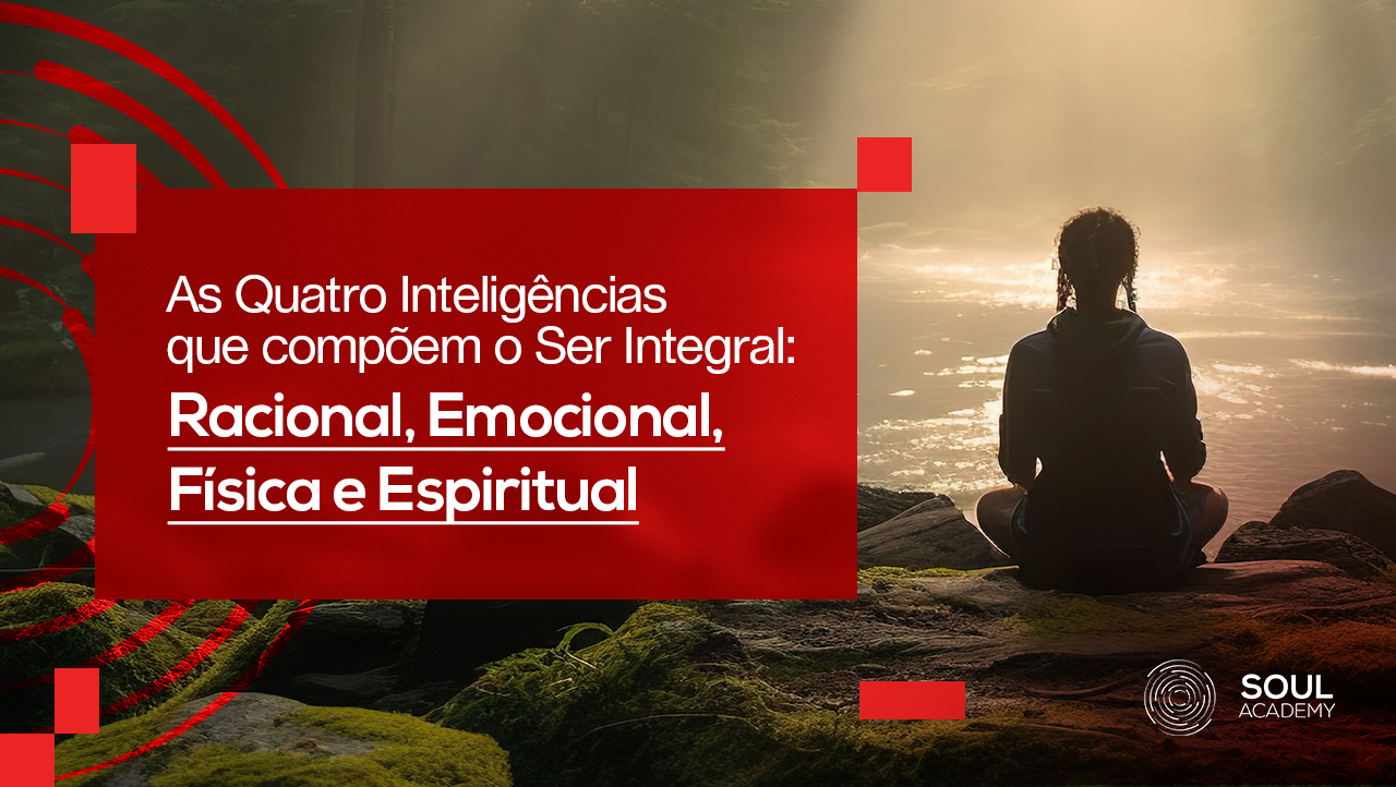 As Quatro Inteligências que compõem o Ser Integral: Racional, Emocional, Física e Espiritual